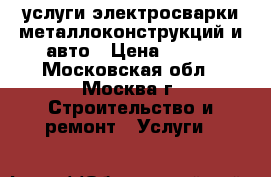услуги электросварки металлоконструкций и авто › Цена ­ 100 - Московская обл., Москва г. Строительство и ремонт » Услуги   
